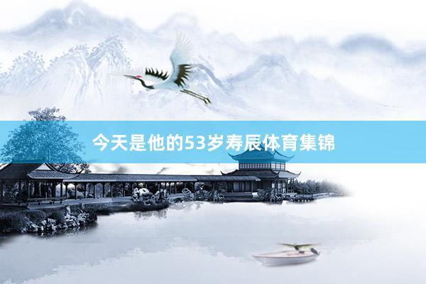 今天是他的53岁寿辰体育集锦