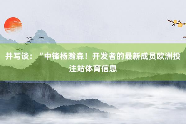 并写谈：“中锋杨瀚森！开发者的最新成员欧洲投注站体育信息