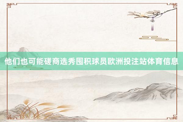 他们也可能磋商选秀囤积球员欧洲投注站体育信息