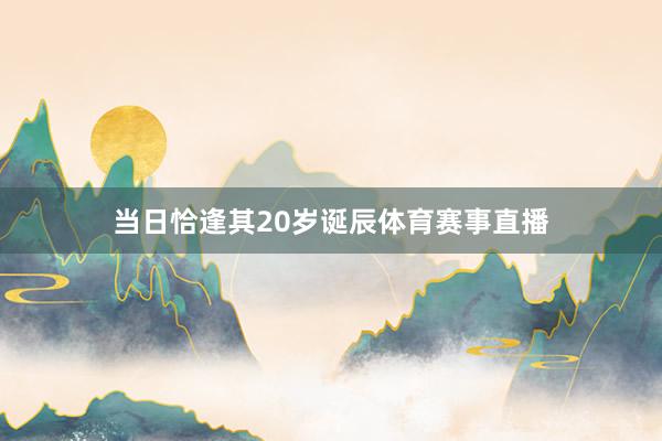 当日恰逢其20岁诞辰体育赛事直播