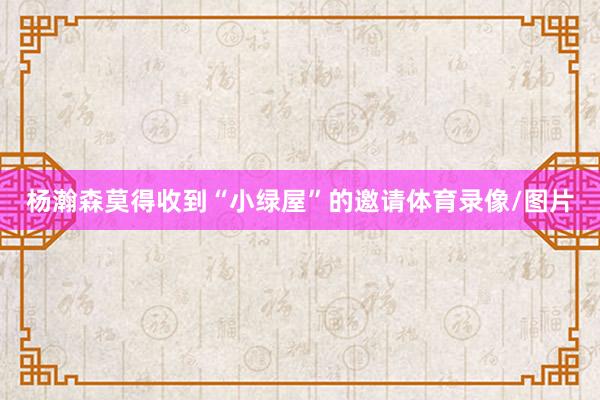 杨瀚森莫得收到“小绿屋”的邀请体育录像/图片