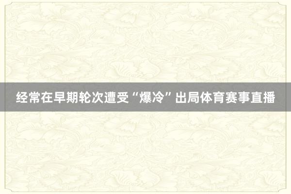 经常在早期轮次遭受“爆冷”出局体育赛事直播