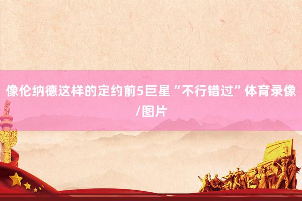 像伦纳德这样的定约前5巨星“不行错过”体育录像/图片