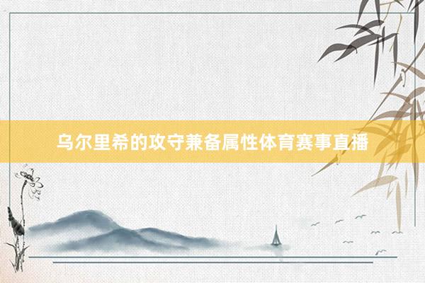 乌尔里希的攻守兼备属性体育赛事直播