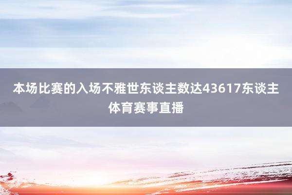 本场比赛的入场不雅世东谈主数达43617东谈主体育赛事直播