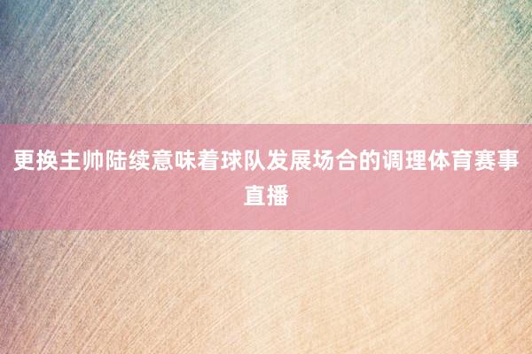 更换主帅陆续意味着球队发展场合的调理体育赛事直播