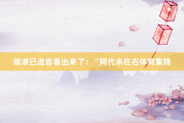 端淑已逝皆看出来了：“阿代米在右体育集锦