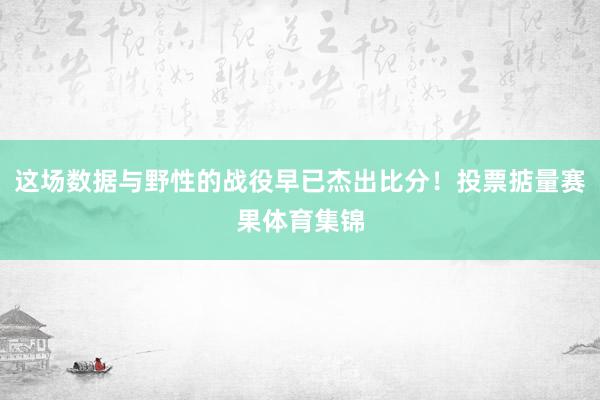 这场数据与野性的战役早已杰出比分！投票掂量赛果体育集锦