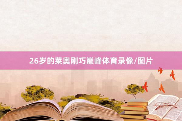 26岁的莱奥刚巧巅峰体育录像/图片