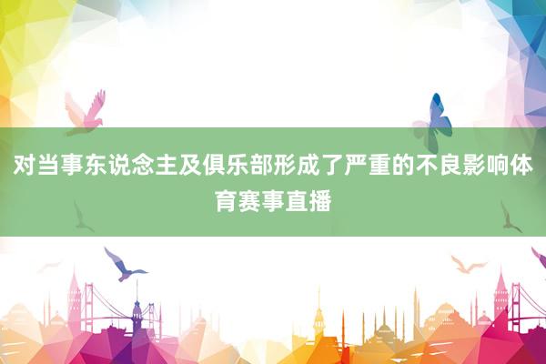 对当事东说念主及俱乐部形成了严重的不良影响体育赛事直播