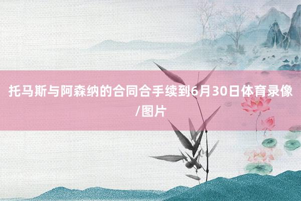 托马斯与阿森纳的合同合手续到6月30日体育录像/图片