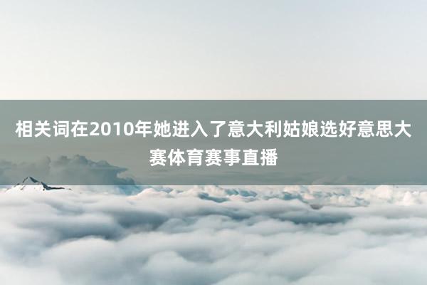 相关词在2010年她进入了意大利姑娘选好意思大赛体育赛事直播