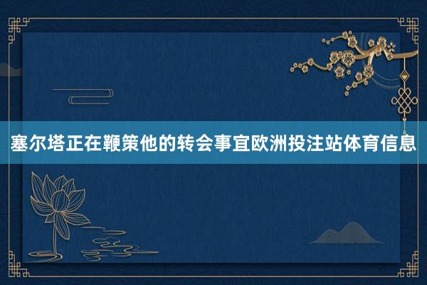 塞尔塔正在鞭策他的转会事宜欧洲投注站体育信息