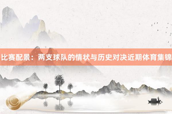 比赛配景：两支球队的情状与历史对决近期体育集锦