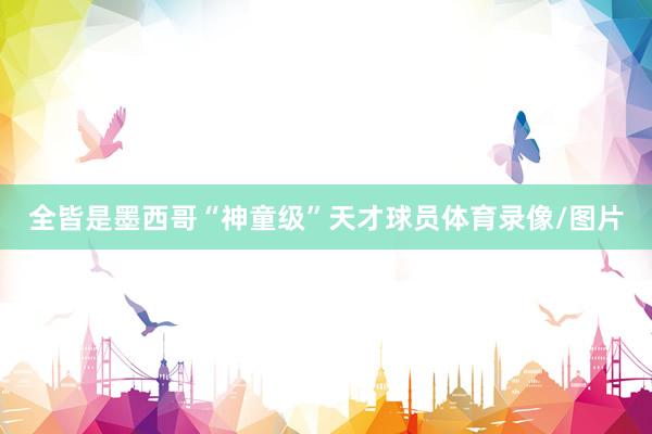 全皆是墨西哥“神童级”天才球员体育录像/图片