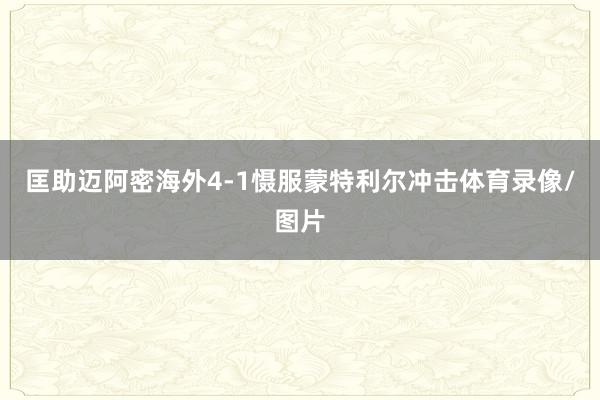 匡助迈阿密海外4-1慑服蒙特利尔冲击体育录像/图片