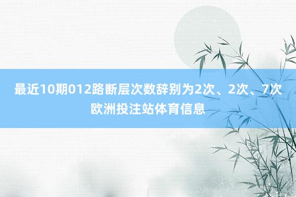 最近10期012路断层次数辞别为2次、2次、7次欧洲投注站体育信息