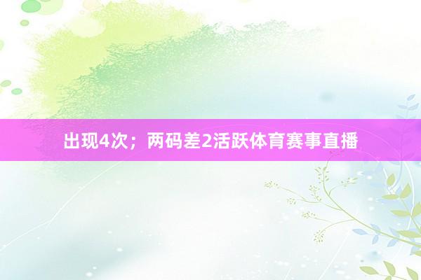 出现4次；两码差2活跃体育赛事直播