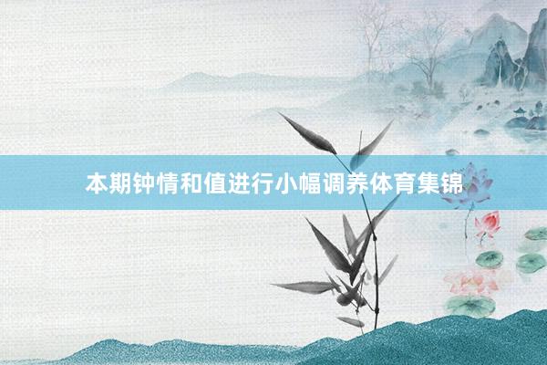本期钟情和值进行小幅调养体育集锦
