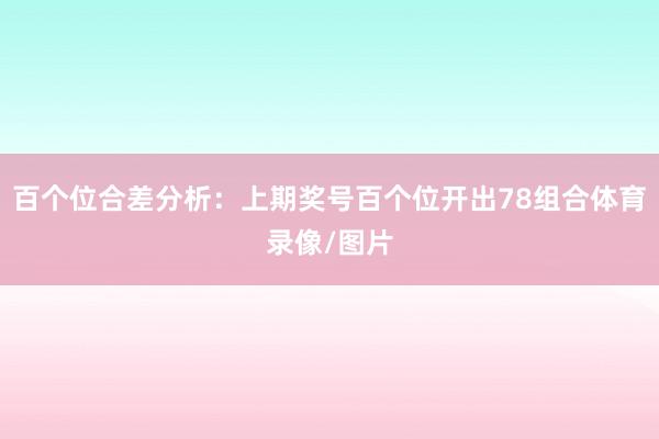 百个位合差分析：上期奖号百个位开出78组合体育录像/图片