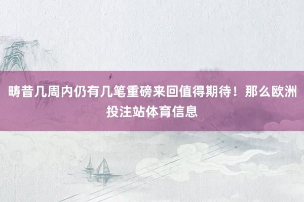 畴昔几周内仍有几笔重磅来回值得期待！那么欧洲投注站体育信息