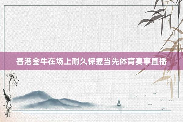 香港金牛在场上耐久保握当先体育赛事直播