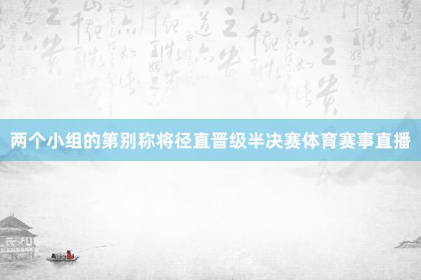 两个小组的第别称将径直晋级半决赛体育赛事直播