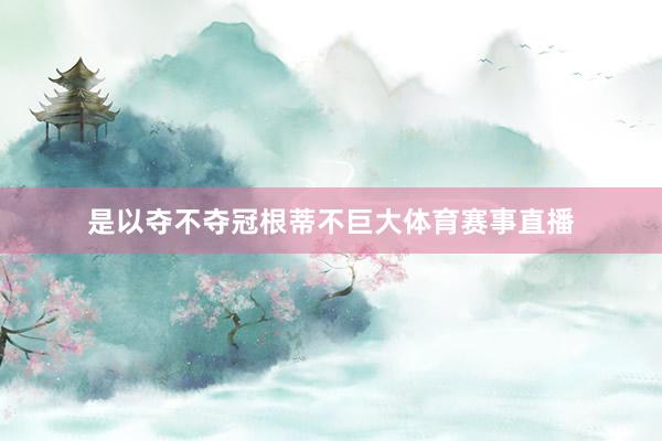 是以夺不夺冠根蒂不巨大体育赛事直播