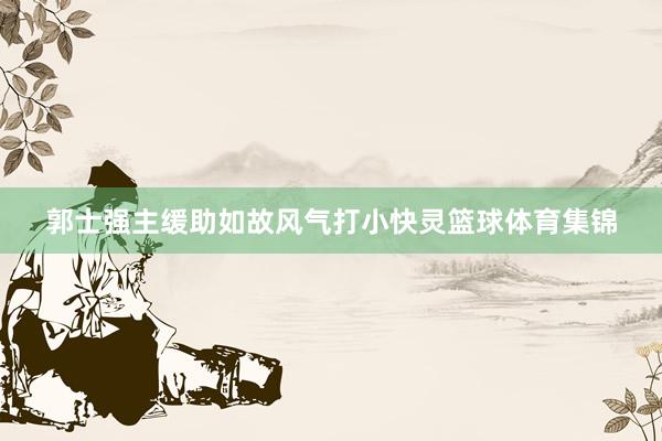 郭士强主缓助如故风气打小快灵篮球体育集锦