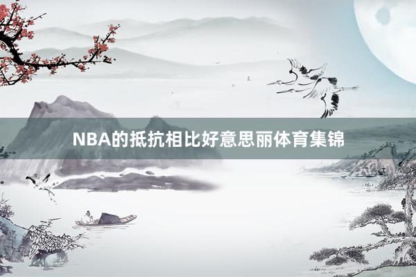 NBA的抵抗相比好意思丽体育集锦