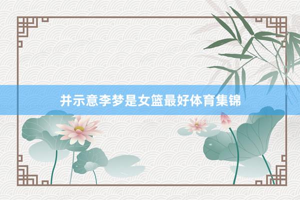 并示意李梦是女篮最好体育集锦