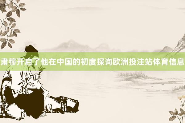 肃穆开启了他在中国的初度探询欧洲投注站体育信息