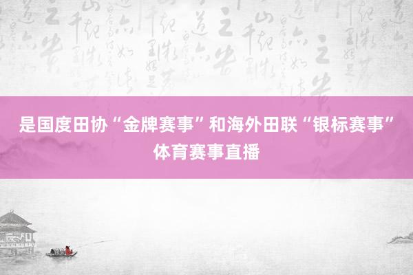 是国度田协“金牌赛事”和海外田联“银标赛事”体育赛事直播