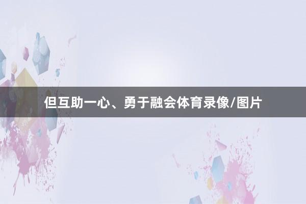 但互助一心、勇于融会体育录像/图片