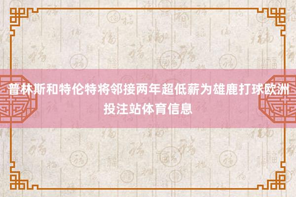 普林斯和特伦特将邻接两年超低薪为雄鹿打球欧洲投注站体育信息