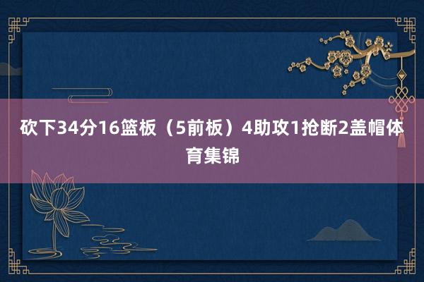 砍下34分16篮板（5前板）4助攻1抢断2盖帽体育集锦