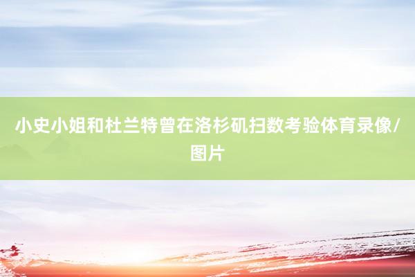 小史小姐和杜兰特曾在洛杉矶扫数考验体育录像/图片
