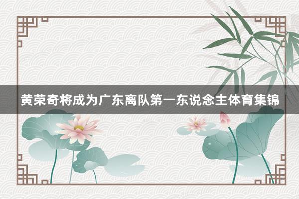 黄荣奇将成为广东离队第一东说念主体育集锦