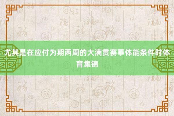 尤其是在应付为期两周的大满贯赛事体能条件时体育集锦