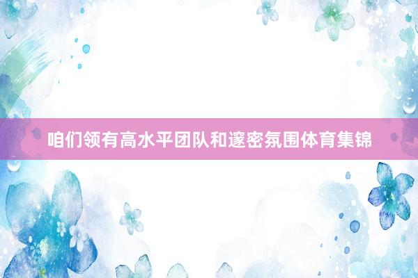 咱们领有高水平团队和邃密氛围体育集锦
