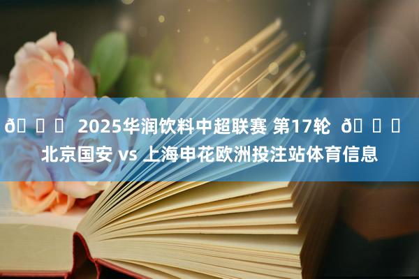 🏆 2025华润饮料中超联赛 第17轮  🆚 北京国安 vs 上海申花欧洲投注站体育信息