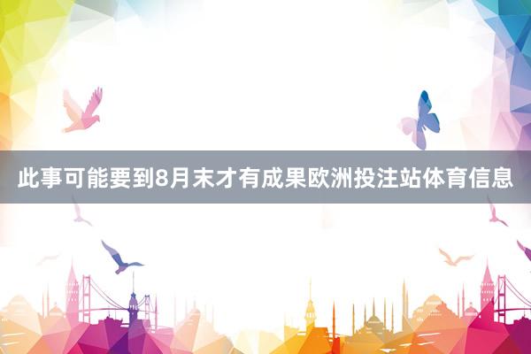 此事可能要到8月末才有成果欧洲投注站体育信息