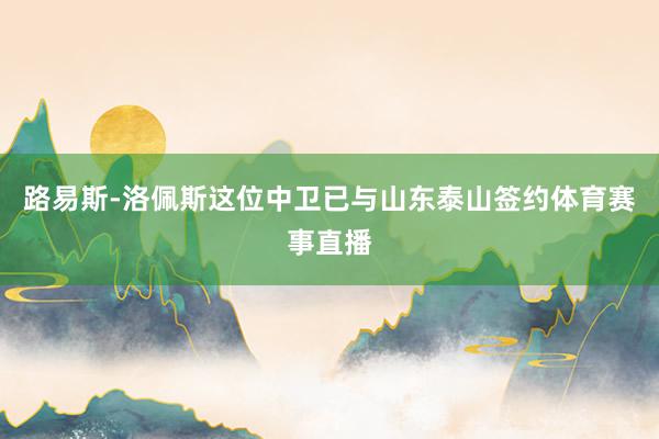 路易斯-洛佩斯这位中卫已与山东泰山签约体育赛事直播