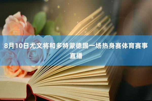 8月10日尤文将和多特蒙德踢一场热身赛体育赛事直播