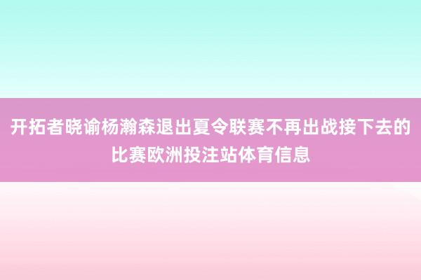 开拓者晓谕杨瀚森退出夏令联赛不再出战接下去的比赛欧洲投注站体育信息