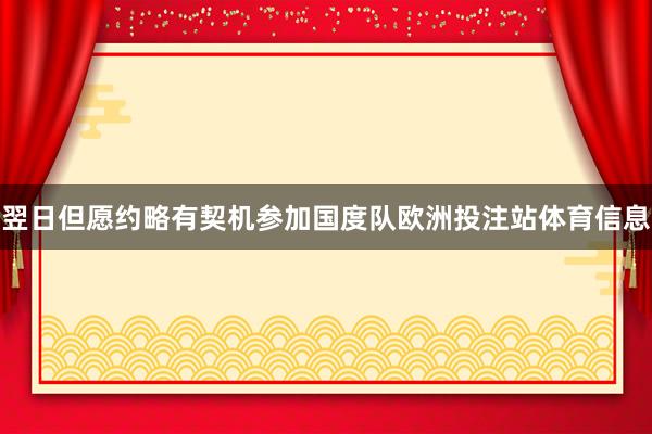 翌日但愿约略有契机参加国度队欧洲投注站体育信息