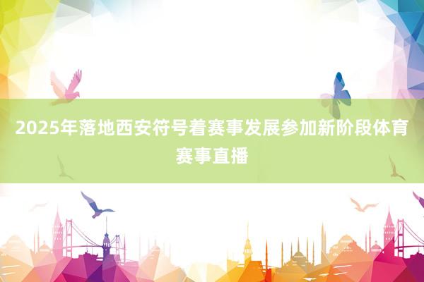 2025年落地西安符号着赛事发展参加新阶段体育赛事直播