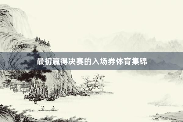 最初赢得决赛的入场券体育集锦