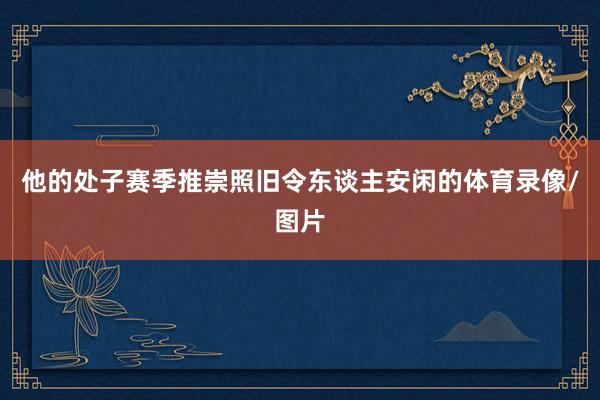 他的处子赛季推崇照旧令东谈主安闲的体育录像/图片