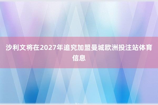 沙利文将在2027年追究加盟曼城欧洲投注站体育信息